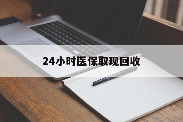 安康24小时医保取现回收(24小时医保取现回收平台)