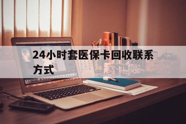 安康24小时套医保卡回收联系方式(24小时套医保卡回收联系方式中介)