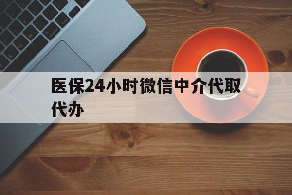 安康医保24小时微信中介代取代办(医保24小时微信中介代取代办怎么取消)
