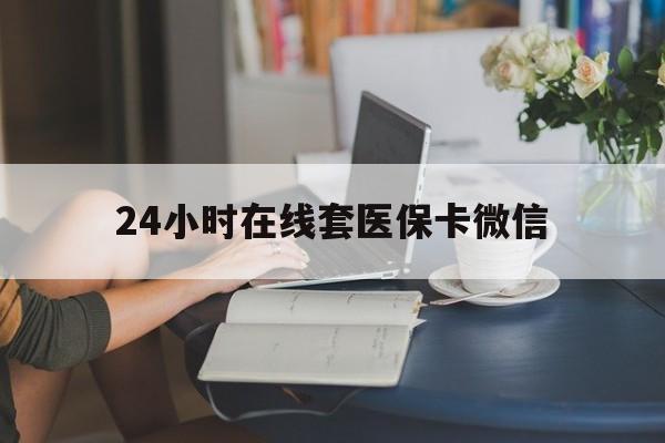 安康24小时在线套医保卡微信(24小时在线套医保卡微信中介)