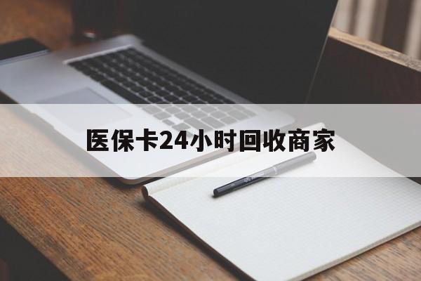 安康医保卡24小时回收商家(医保卡24小时回收商家会知道吗)