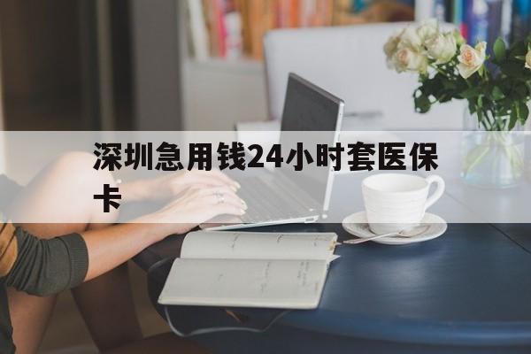 安康深圳急用钱24小时套医保卡(深圳医保卡提取现金方法)