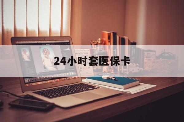 安康24小时套医保卡(24小时套医保卡微信的优势)