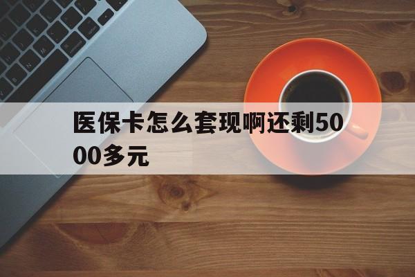 安康医保卡怎么套现啊还剩5000多元(医保卡咋套现)