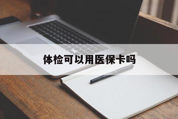 安康体检可以用医保卡吗(体检可以用医保卡吗还是自费)