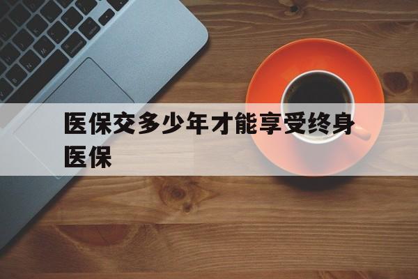 安康医保交多少年才能享受终身医保(医保交满25但还没退休)